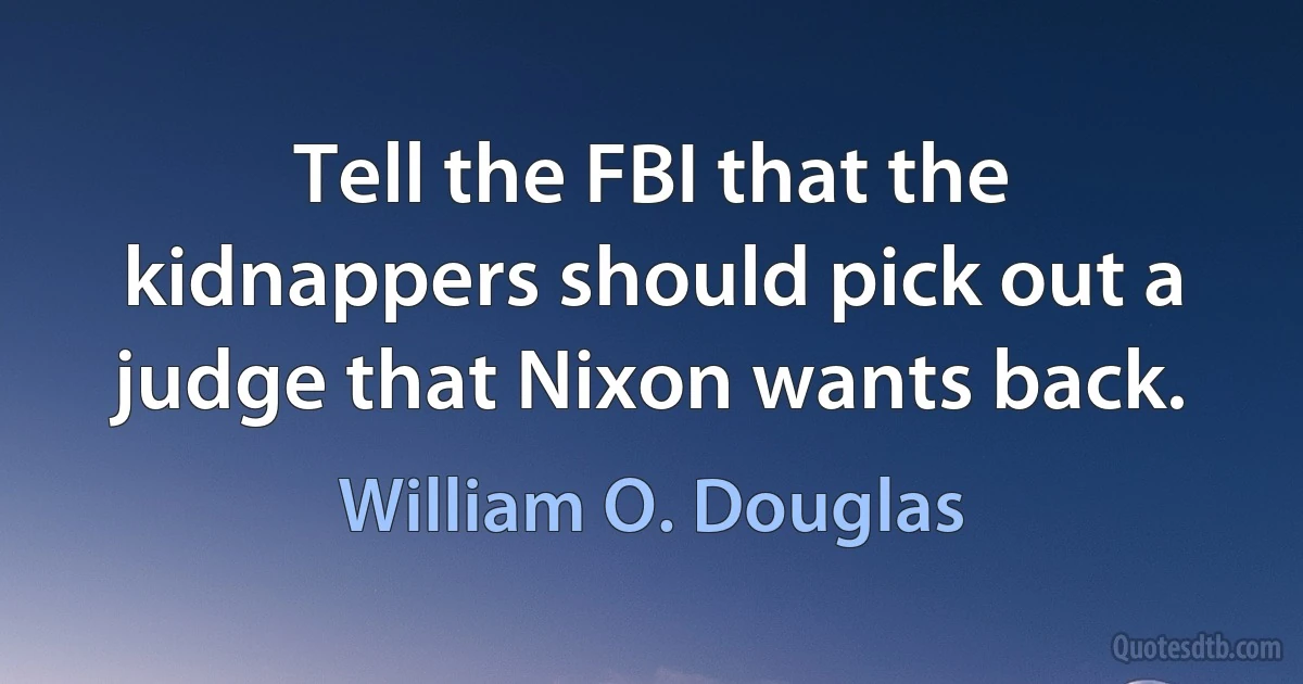 Tell the FBI that the kidnappers should pick out a judge that Nixon wants back. (William O. Douglas)