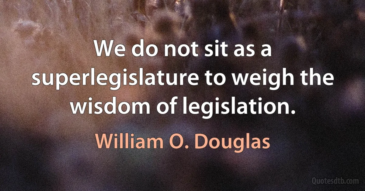 We do not sit as a superlegislature to weigh the wisdom of legislation. (William O. Douglas)