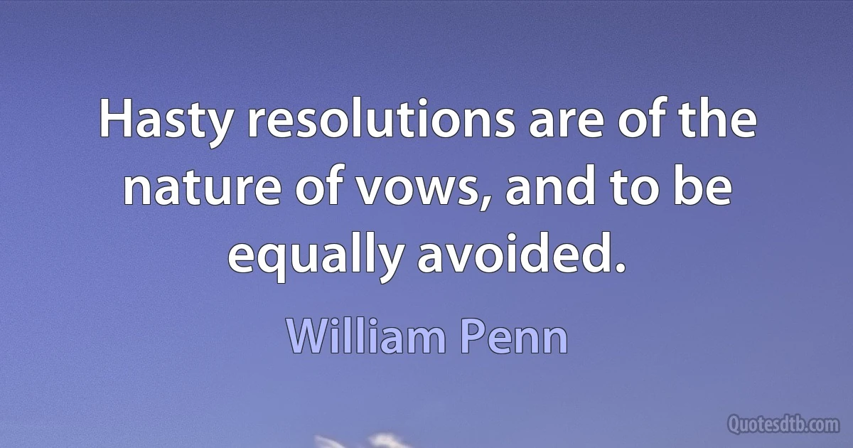 Hasty resolutions are of the nature of vows, and to be equally avoided. (William Penn)