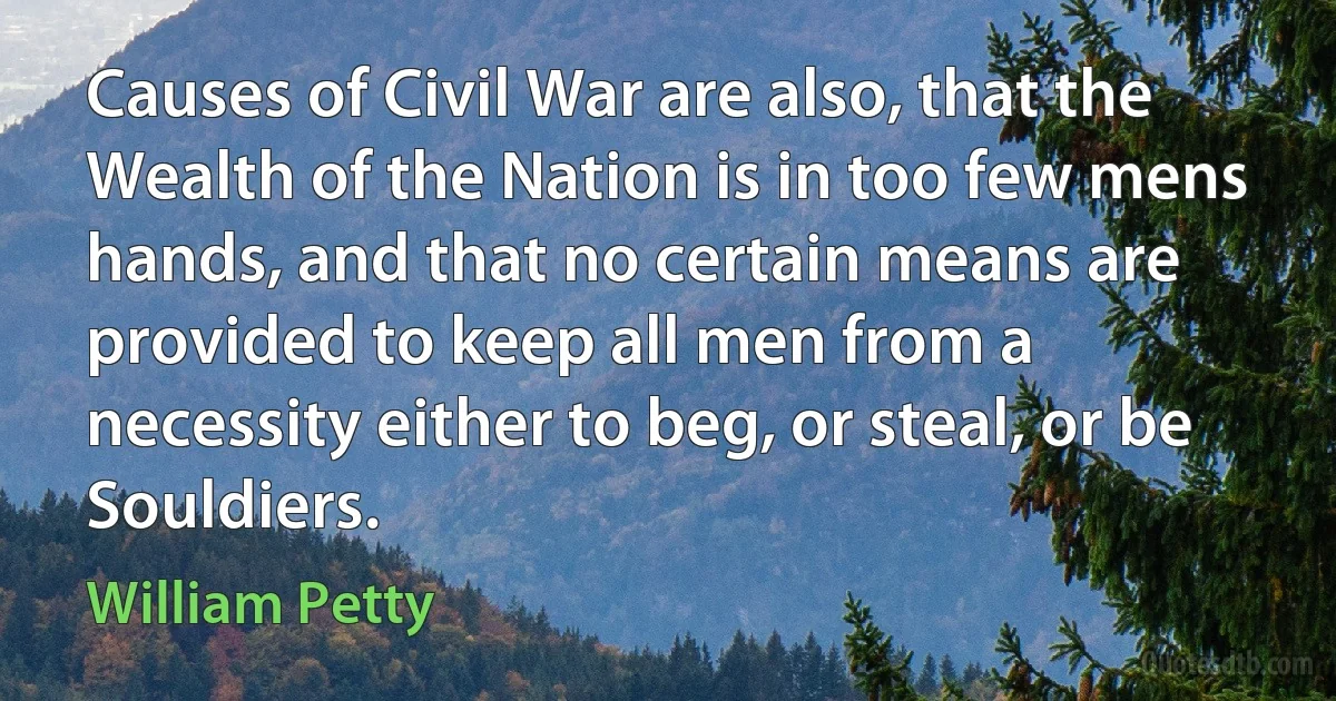 Causes of Civil War are also, that the Wealth of the Nation is in too few mens hands, and that no certain means are provided to keep all men from a necessity either to beg, or steal, or be Souldiers. (William Petty)