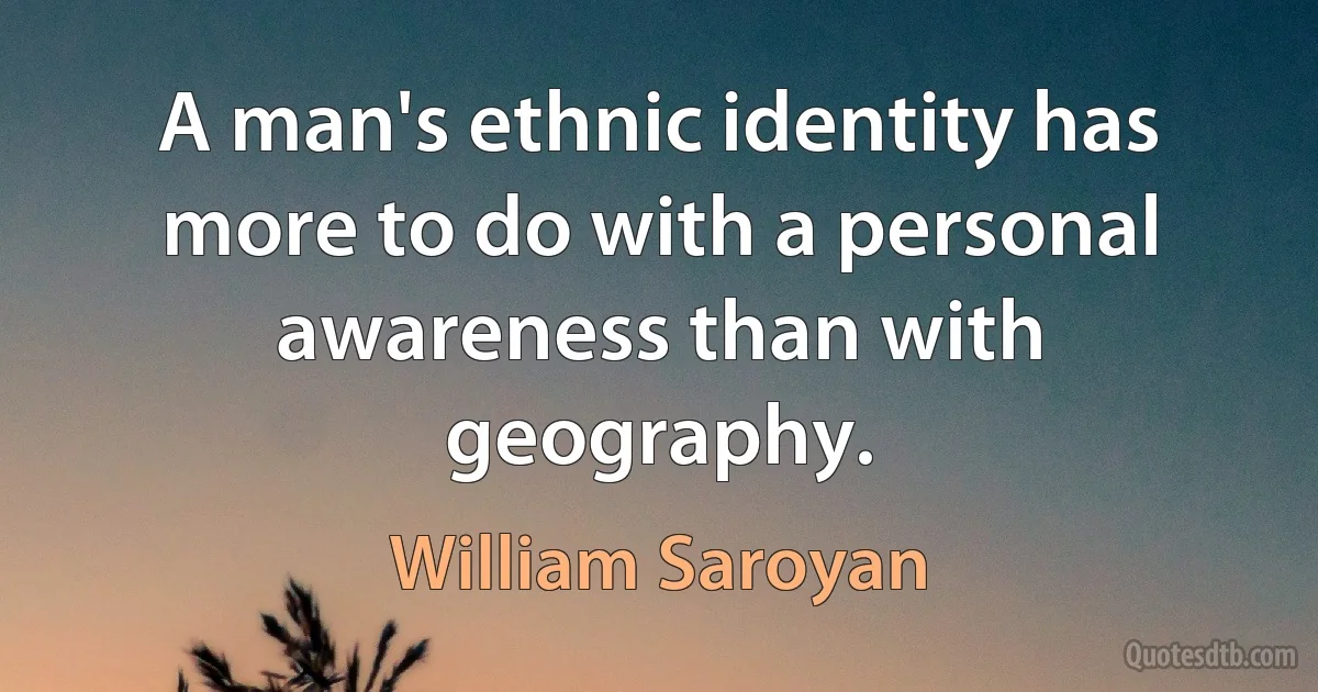 A man's ethnic identity has more to do with a personal awareness than with geography. (William Saroyan)