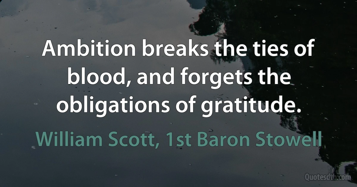 Ambition breaks the ties of blood, and forgets the obligations of gratitude. (William Scott, 1st Baron Stowell)