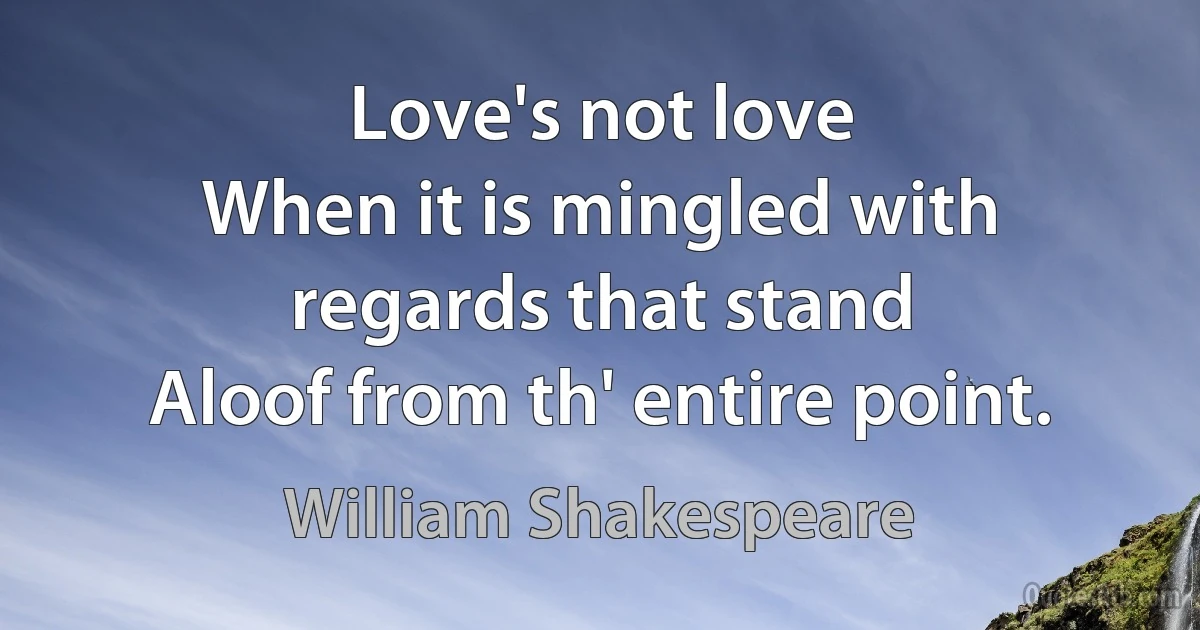 Love's not love
When it is mingled with regards that stand
Aloof from th' entire point. (William Shakespeare)