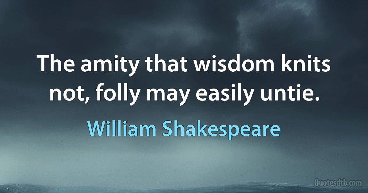 The amity that wisdom knits not, folly may easily untie. (William Shakespeare)