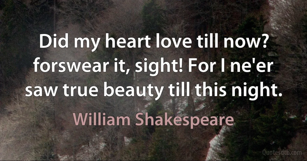 Did my heart love till now? forswear it, sight! For I ne'er saw true beauty till this night. (William Shakespeare)