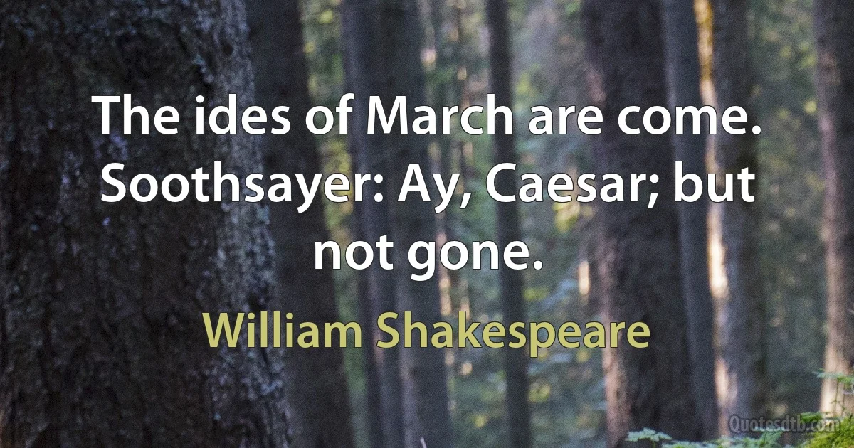 The ides of March are come.
Soothsayer: Ay, Caesar; but not gone. (William Shakespeare)