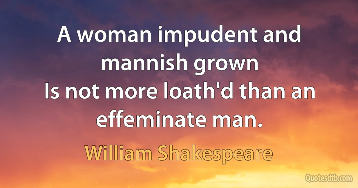 A woman impudent and mannish grown
Is not more loath'd than an effeminate man. (William Shakespeare)