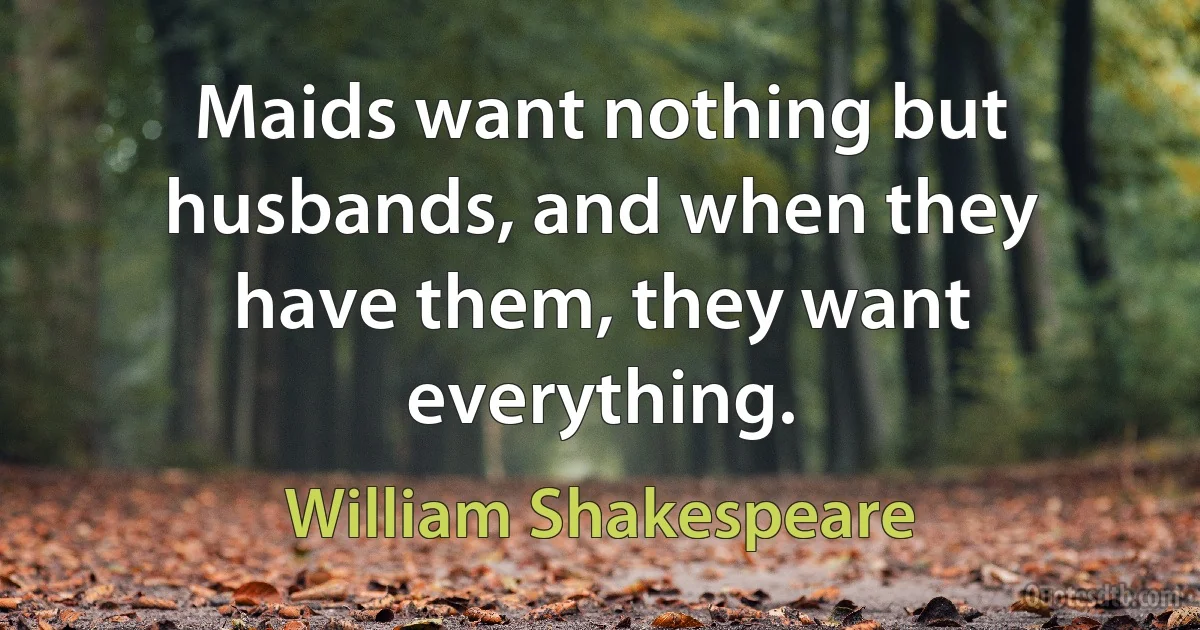 Maids want nothing but husbands, and when they have them, they want everything. (William Shakespeare)