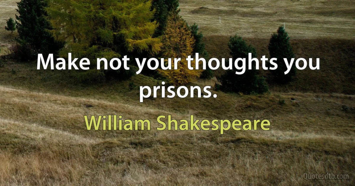 Make not your thoughts you prisons. (William Shakespeare)