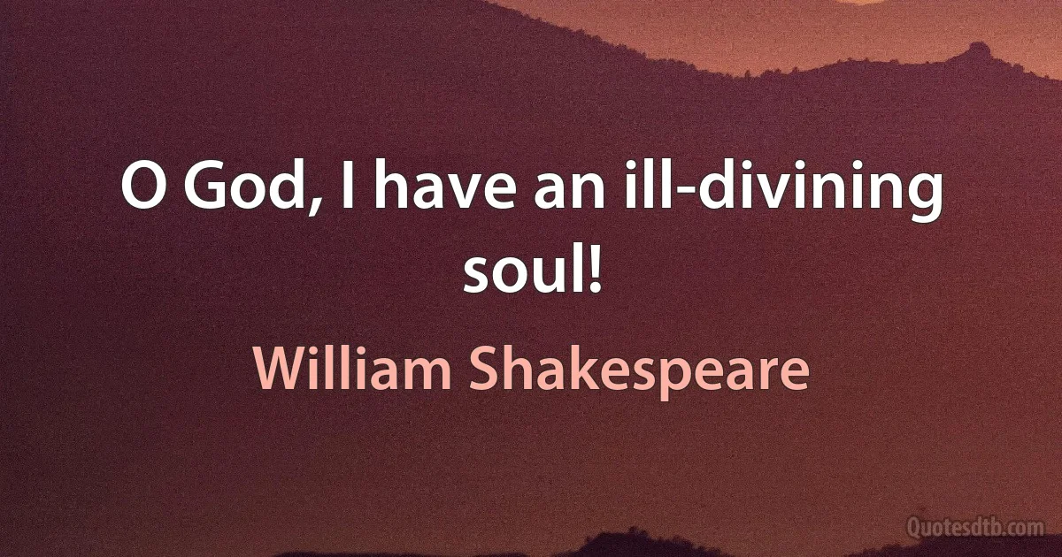 O God, I have an ill-divining soul! (William Shakespeare)