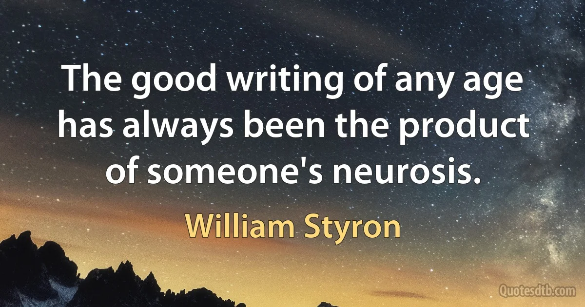 The good writing of any age has always been the product of someone's neurosis. (William Styron)