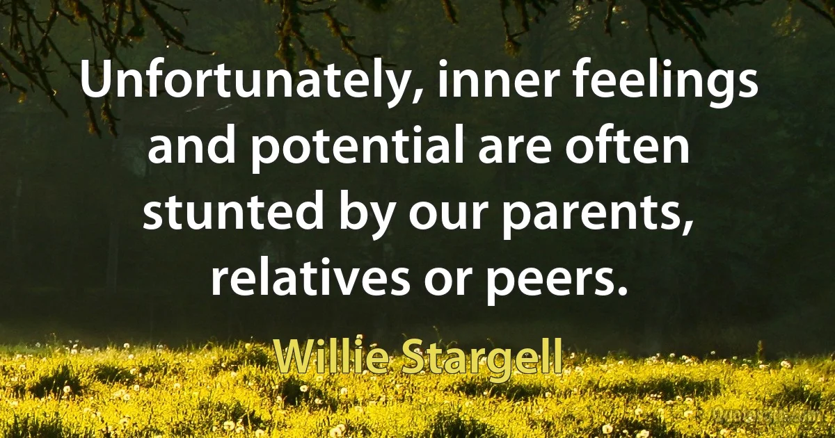 Unfortunately, inner feelings and potential are often stunted by our parents, relatives or peers. (Willie Stargell)