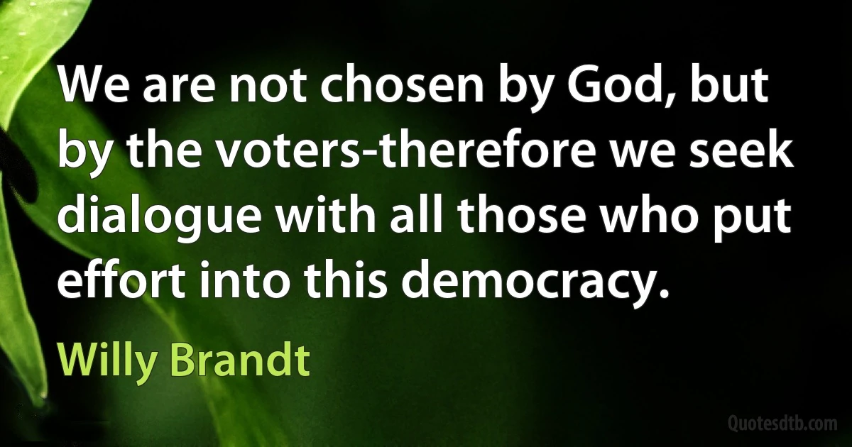 We are not chosen by God, but by the voters-therefore we seek dialogue with all those who put effort into this democracy. (Willy Brandt)