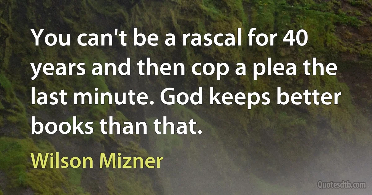 You can't be a rascal for 40 years and then cop a plea the last minute. God keeps better books than that. (Wilson Mizner)