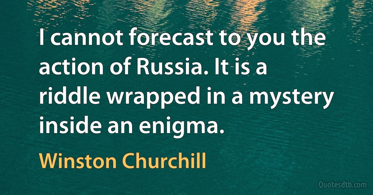 I cannot forecast to you the action of Russia. It is a riddle wrapped in a mystery inside an enigma. (Winston Churchill)