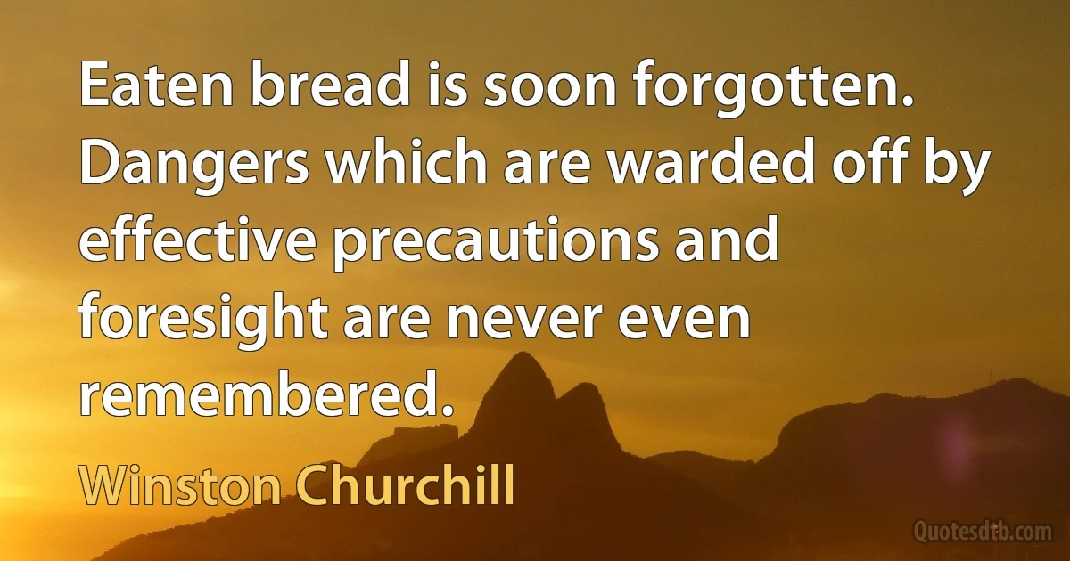 Eaten bread is soon forgotten. Dangers which are warded off by effective precautions and foresight are never even remembered. (Winston Churchill)