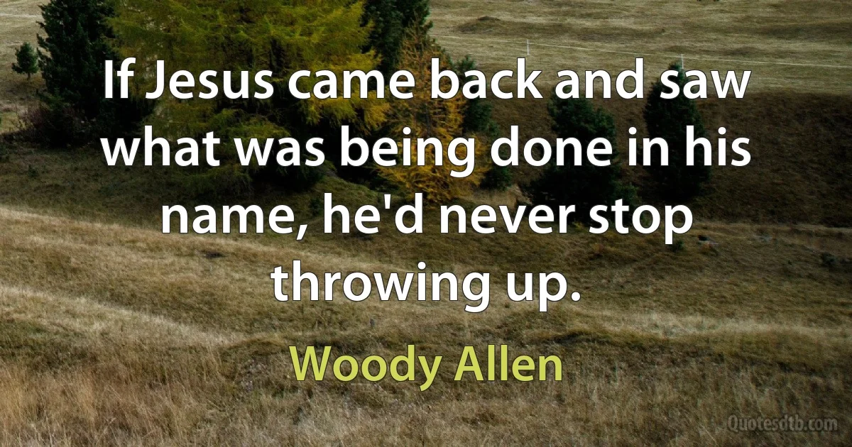 If Jesus came back and saw what was being done in his name, he'd never stop throwing up. (Woody Allen)