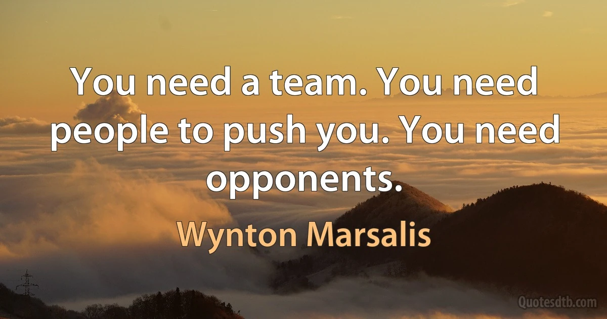 You need a team. You need people to push you. You need opponents. (Wynton Marsalis)