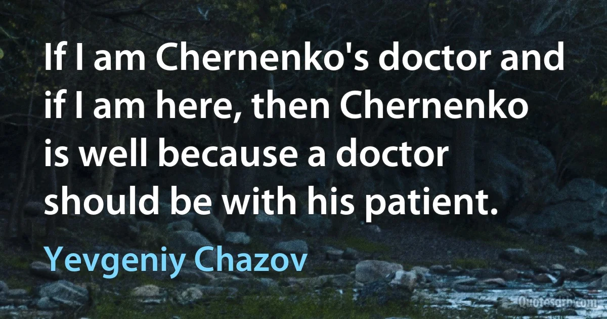 If I am Chernenko's doctor and if I am here, then Chernenko is well because a doctor should be with his patient. (Yevgeniy Chazov)