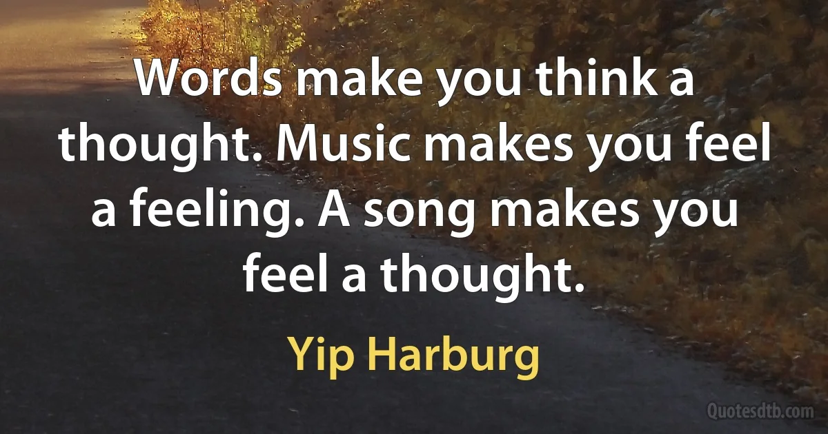 Words make you think a thought. Music makes you feel a feeling. A song makes you feel a thought. (Yip Harburg)