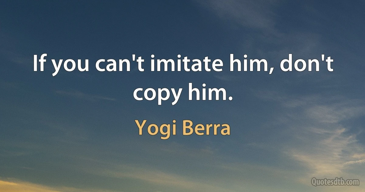 If you can't imitate him, don't copy him. (Yogi Berra)