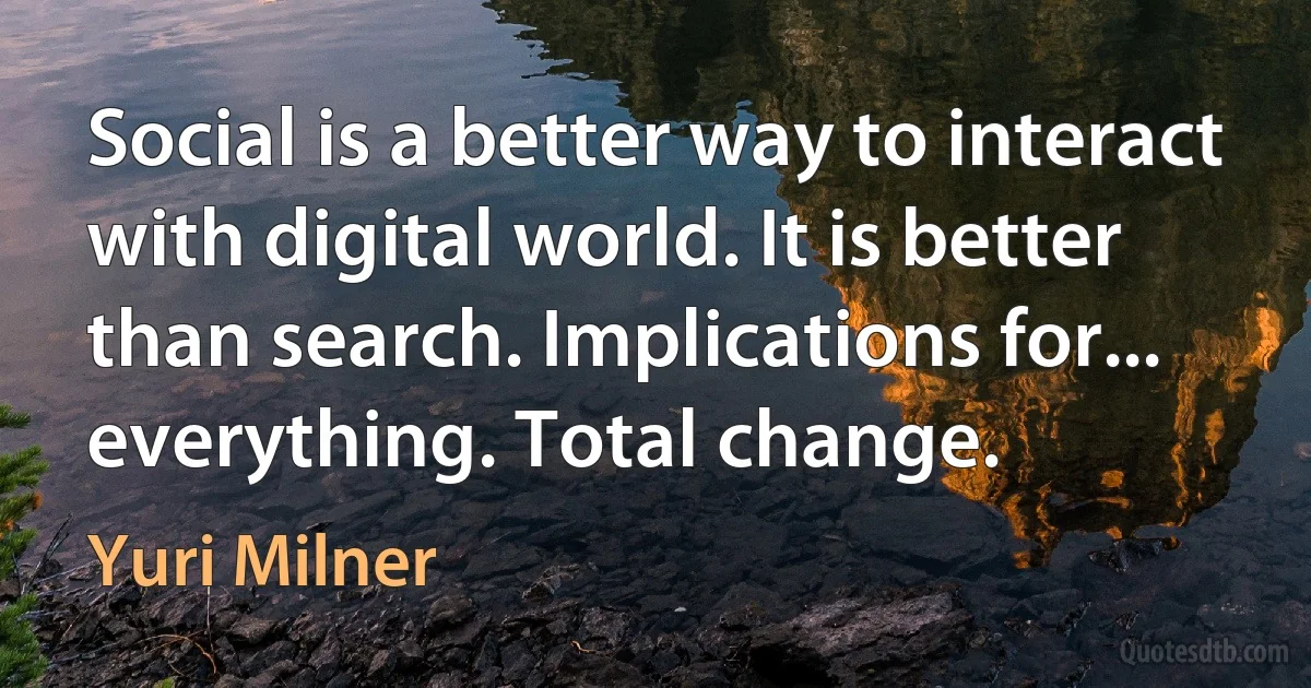 Social is a better way to interact with digital world. It is better than search. Implications for... everything. Total change. (Yuri Milner)