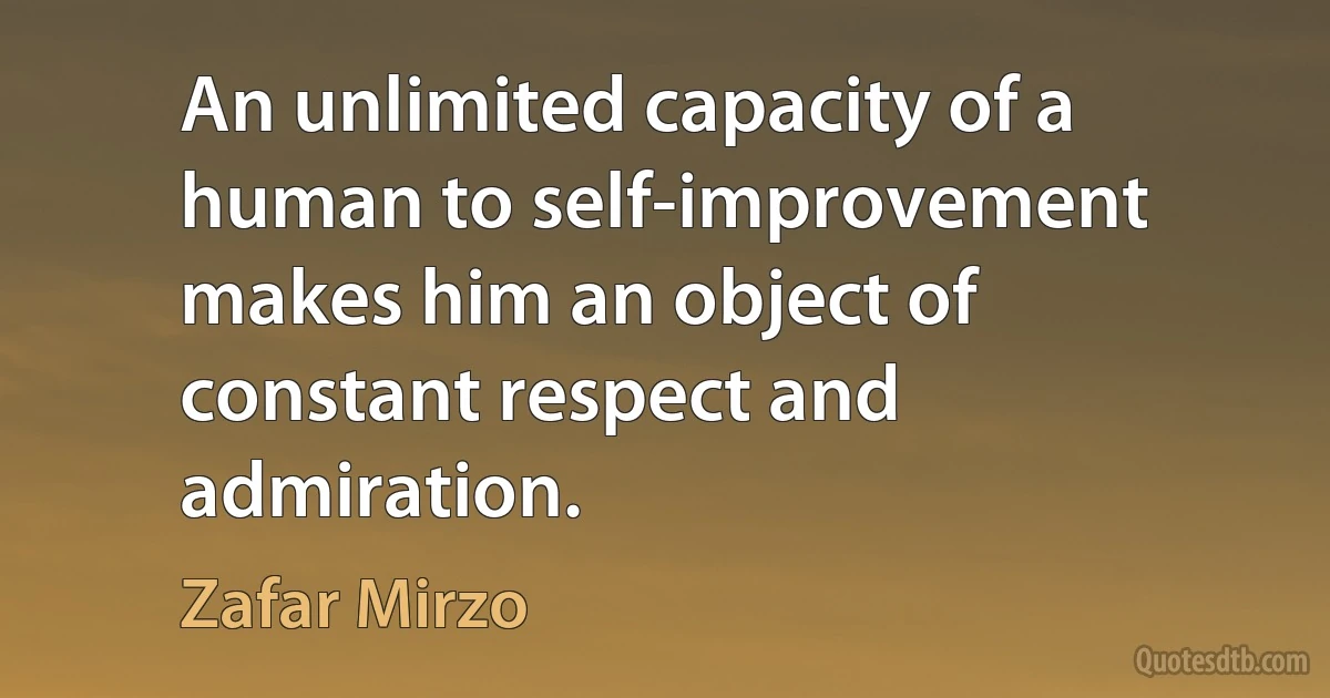 An unlimited capacity of a human to self-improvement makes him an object of constant respect and admiration. (Zafar Mirzo)