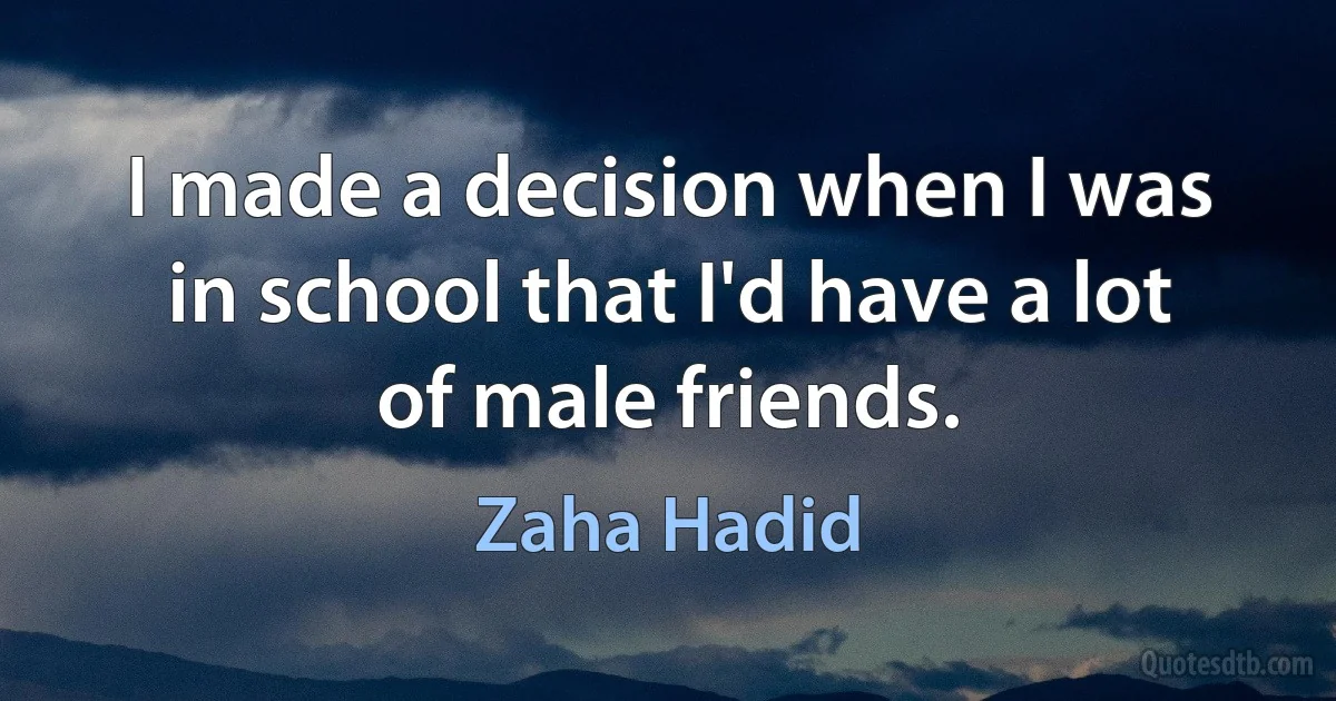 I made a decision when I was in school that I'd have a lot of male friends. (Zaha Hadid)