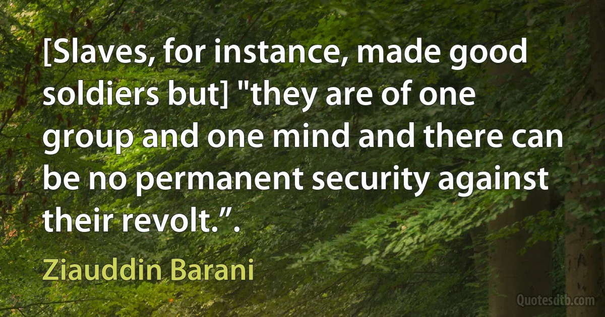 [Slaves, for instance, made good soldiers but] "they are of one group and one mind and there can be no permanent security against their revolt.”. (Ziauddin Barani)