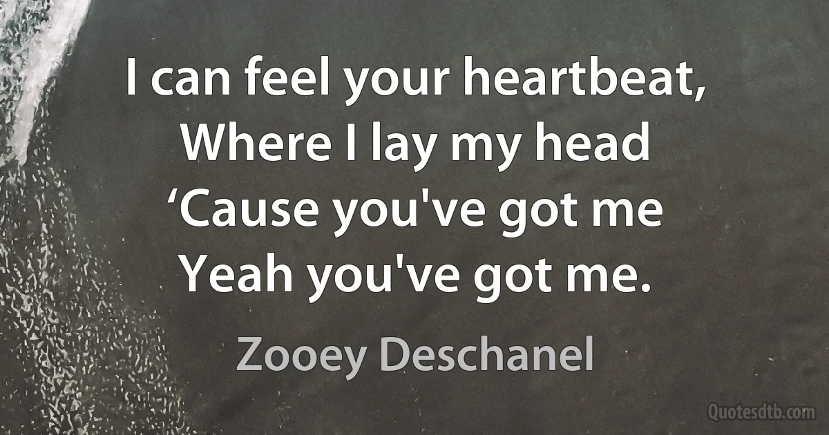 I can feel your heartbeat,
Where I lay my head
‘Cause you've got me
Yeah you've got me. (Zooey Deschanel)