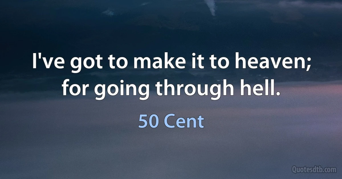 I've got to make it to heaven; for going through hell. (50 Cent)