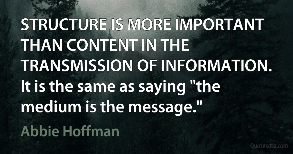 STRUCTURE IS MORE IMPORTANT THAN CONTENT IN THE TRANSMISSION OF INFORMATION. It is the same as saying "the medium is the message." (Abbie Hoffman)