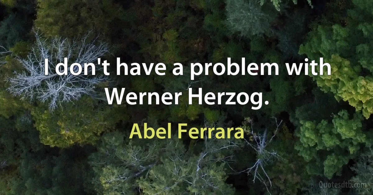 I don't have a problem with Werner Herzog. (Abel Ferrara)