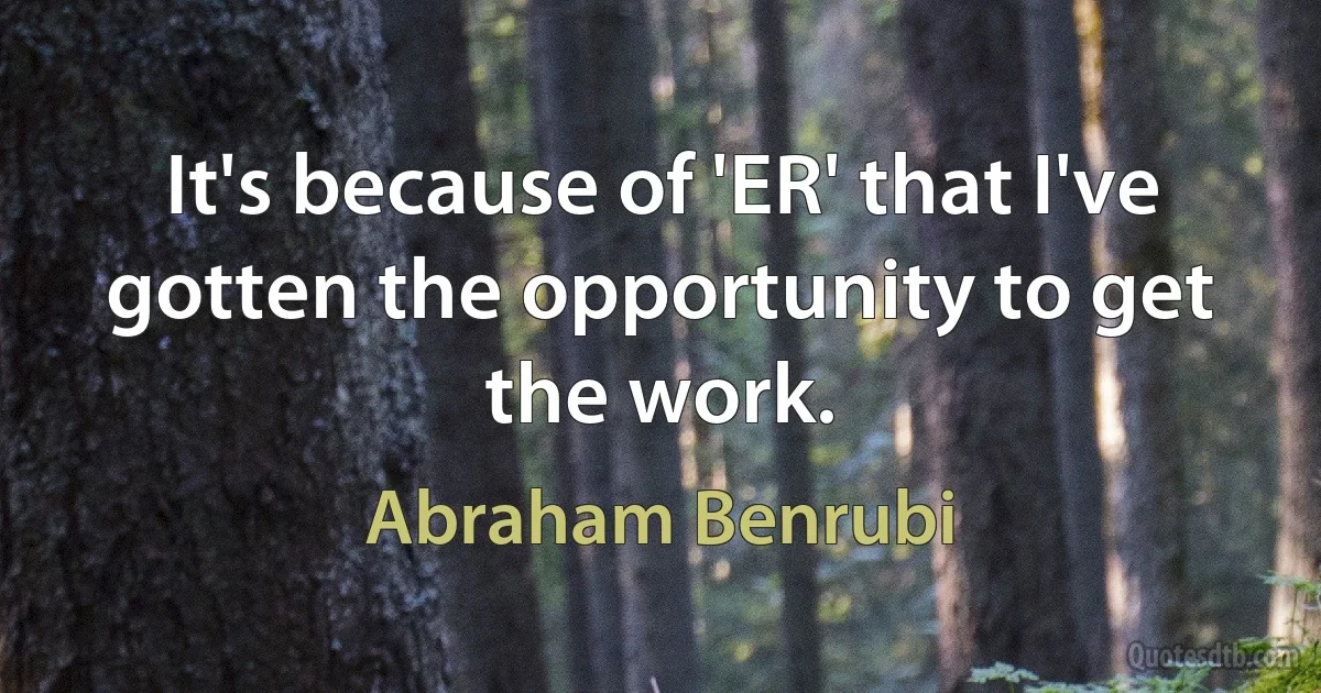 It's because of 'ER' that I've gotten the opportunity to get the work. (Abraham Benrubi)