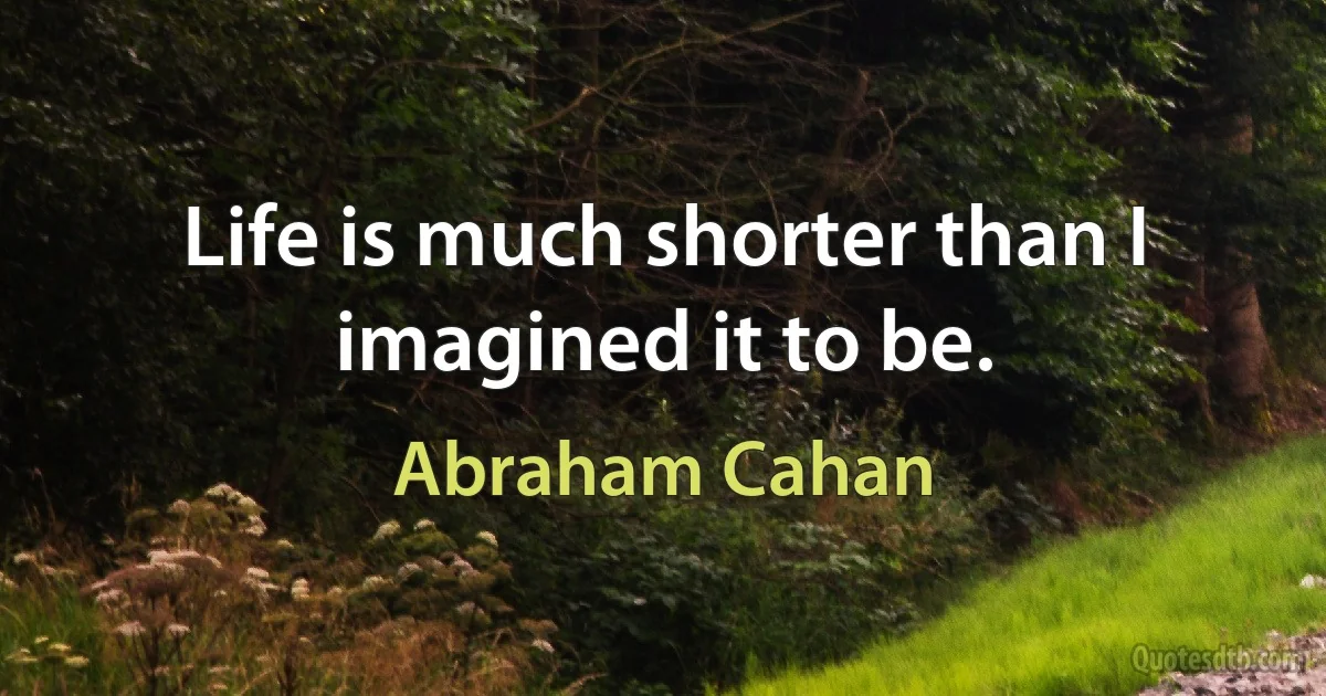 Life is much shorter than I imagined it to be. (Abraham Cahan)