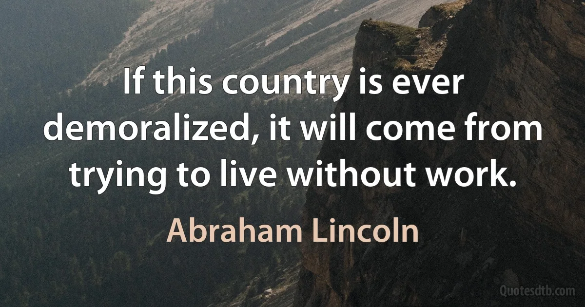 If this country is ever demoralized, it will come from trying to live without work. (Abraham Lincoln)