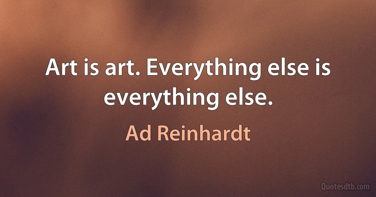 Art is art. Everything else is everything else. (Ad Reinhardt)