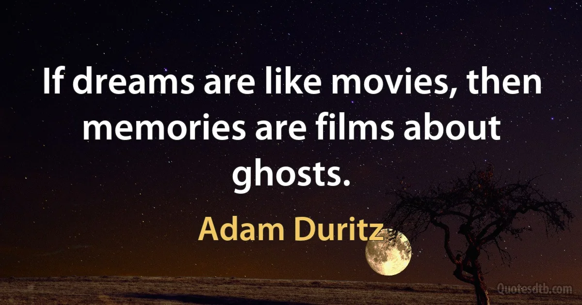 If dreams are like movies, then memories are films about ghosts. (Adam Duritz)