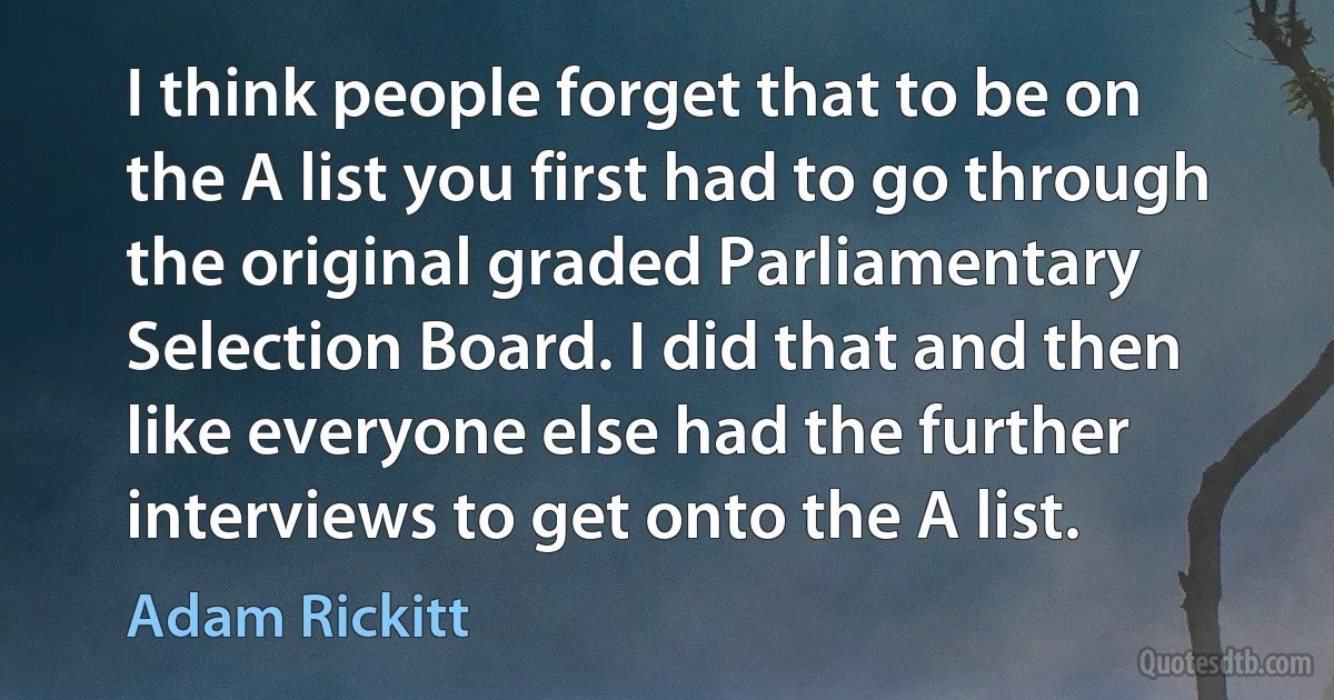 I think people forget that to be on the A list you first had to go through the original graded Parliamentary Selection Board. I did that and then like everyone else had the further interviews to get onto the A list. (Adam Rickitt)