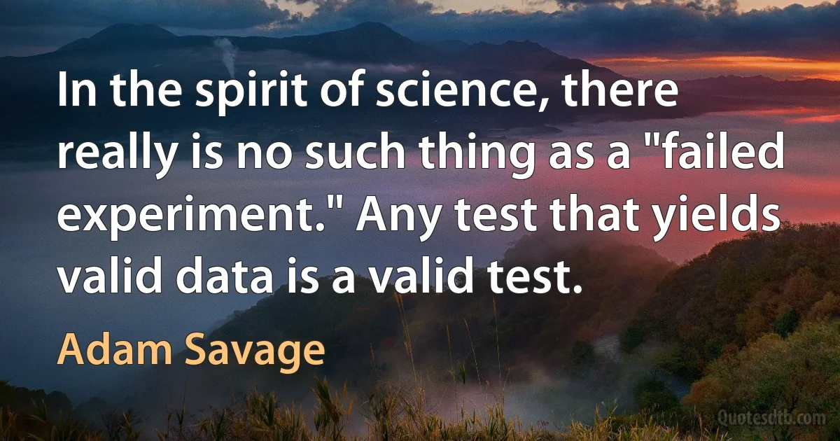 In the spirit of science, there really is no such thing as a "failed experiment." Any test that yields valid data is a valid test. (Adam Savage)