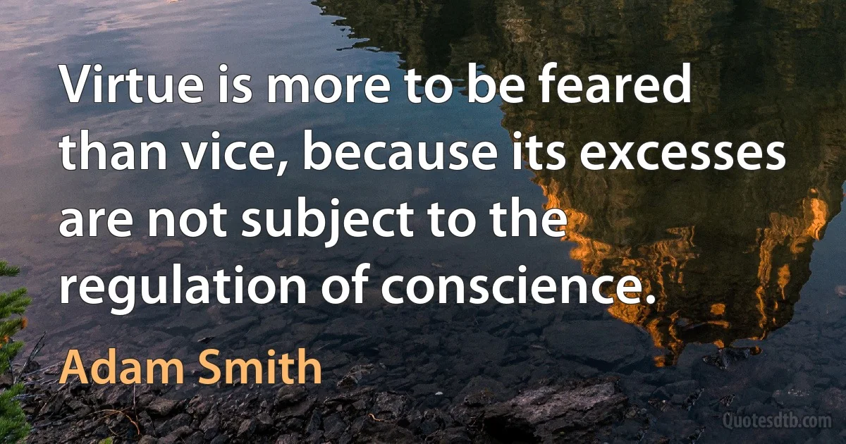 Virtue is more to be feared than vice, because its excesses are not subject to the regulation of conscience. (Adam Smith)