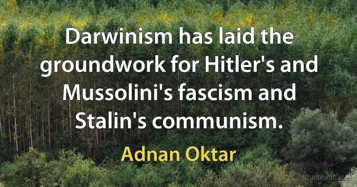 Darwinism has laid the groundwork for Hitler's and Mussolini's fascism and Stalin's communism. (Adnan Oktar)