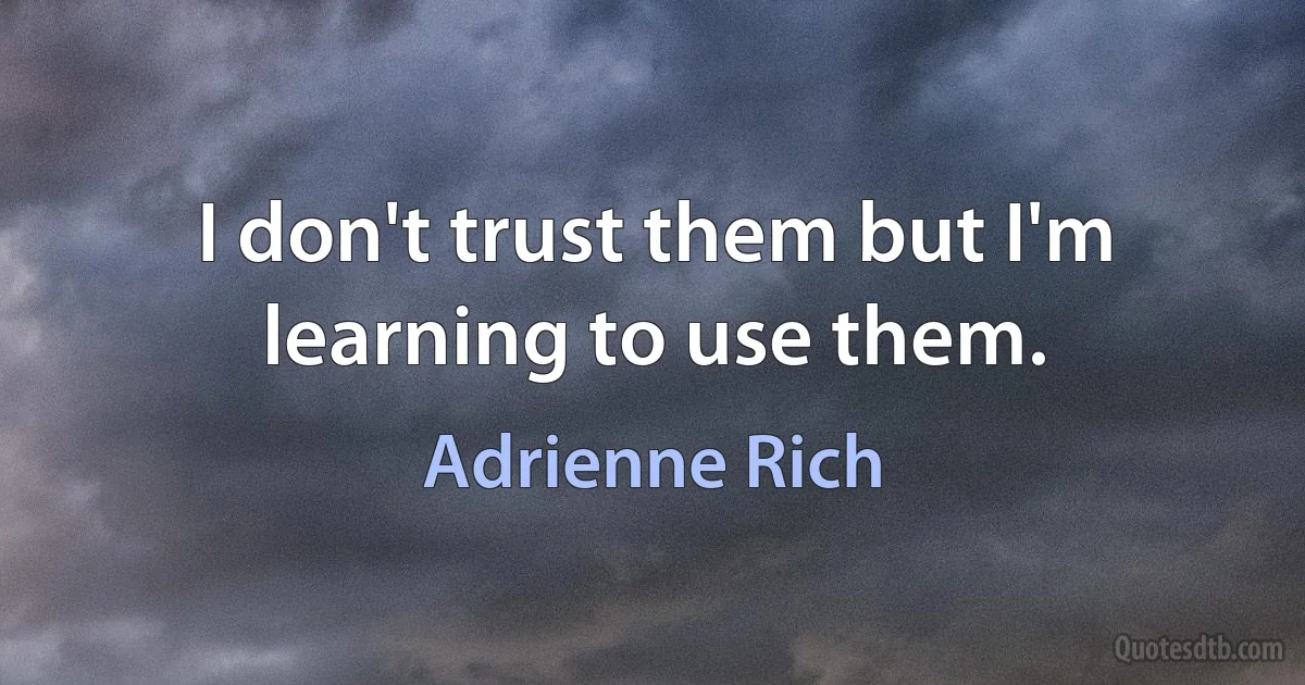 I don't trust them but I'm learning to use them. (Adrienne Rich)