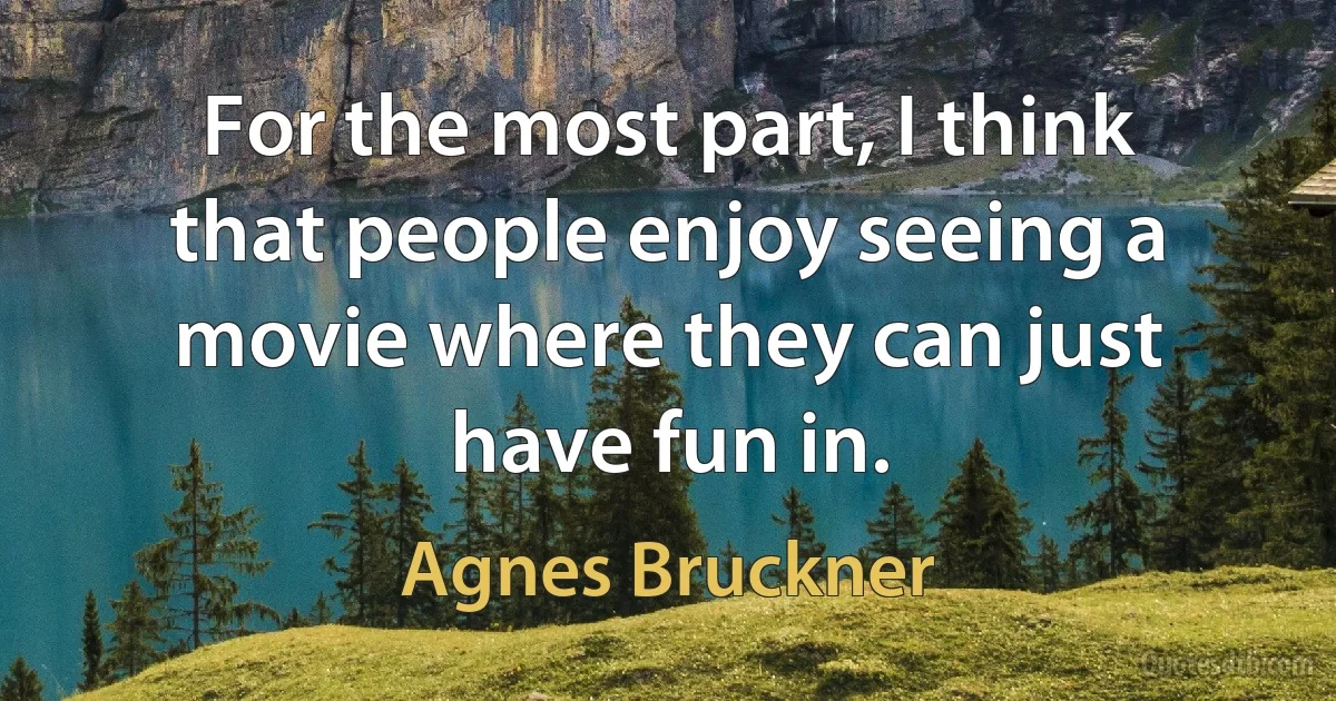 For the most part, I think that people enjoy seeing a movie where they can just have fun in. (Agnes Bruckner)