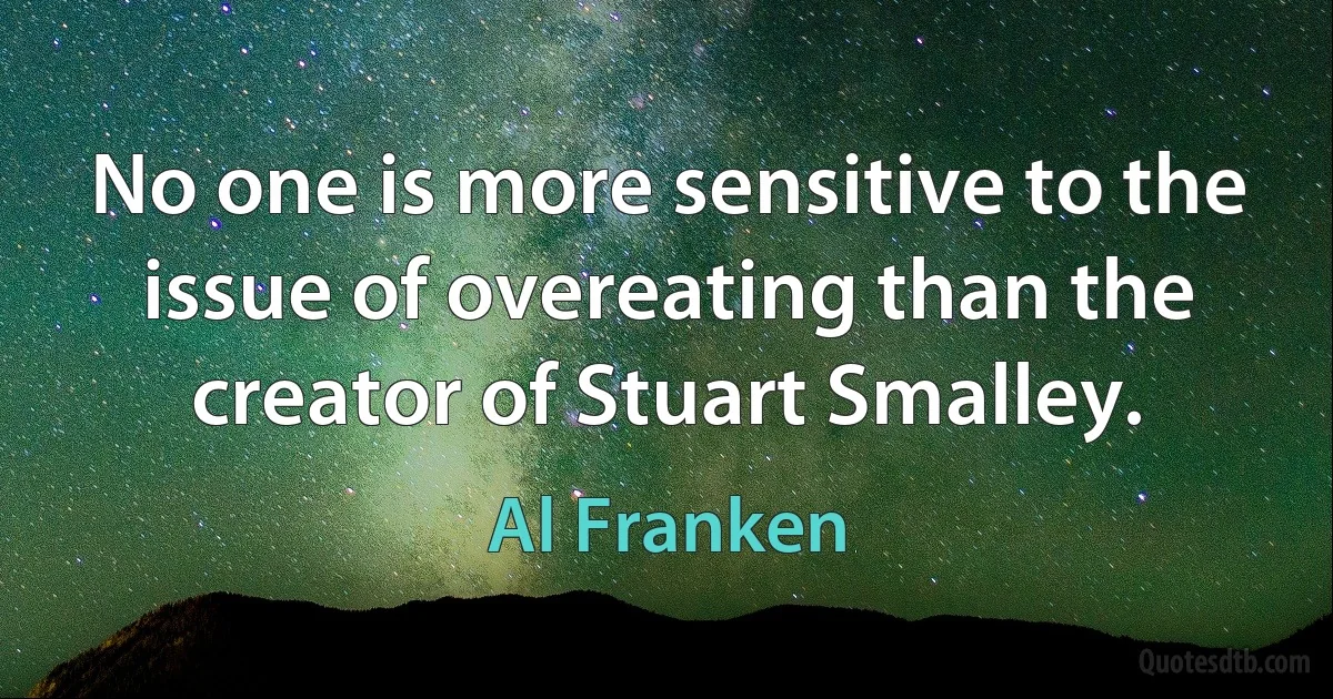 No one is more sensitive to the issue of overeating than the creator of Stuart Smalley. (Al Franken)