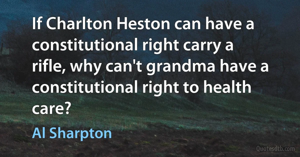 If Charlton Heston can have a constitutional right carry a rifle, why can't grandma have a constitutional right to health care? (Al Sharpton)