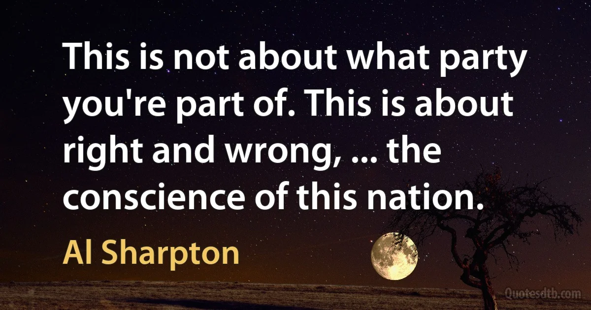 This is not about what party you're part of. This is about right and wrong, ... the conscience of this nation. (Al Sharpton)