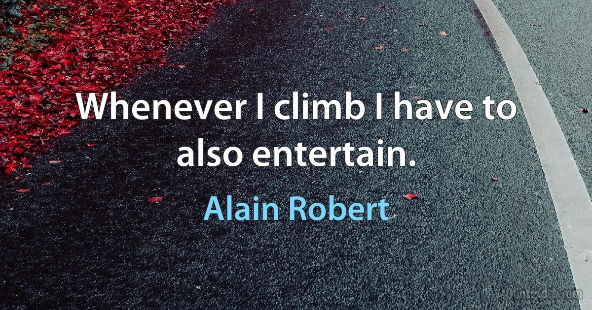 Whenever I climb I have to also entertain. (Alain Robert)