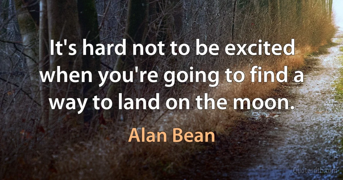 It's hard not to be excited when you're going to find a way to land on the moon. (Alan Bean)