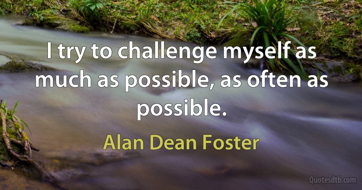 I try to challenge myself as much as possible, as often as possible. (Alan Dean Foster)